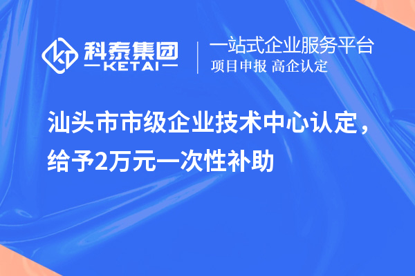 汕頭市市級企業(yè)技術(shù)中心認(rèn)定，給予2萬元一次性補(bǔ)助