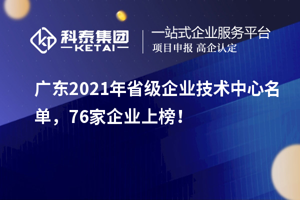 廣東2021年省級企業(yè)技術(shù)中心名單，76家企業(yè)上榜！