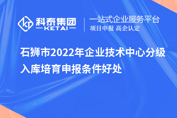 石獅市2022年企業(yè)技術(shù)中心分級入庫培育申報條件好處