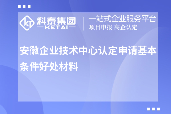 安徽企業(yè)技術(shù)中心認(rèn)定申請(qǐng)基本條件好處材料