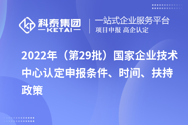 2022年（第29批）國家企業(yè)技術(shù)中心認(rèn)定申報條件、時間、扶持政策