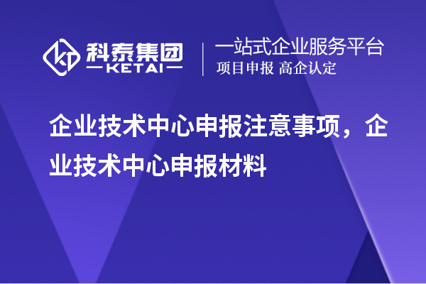 企業(yè)技術(shù)中心申報注意事項，企業(yè)技術(shù)中心申報材料