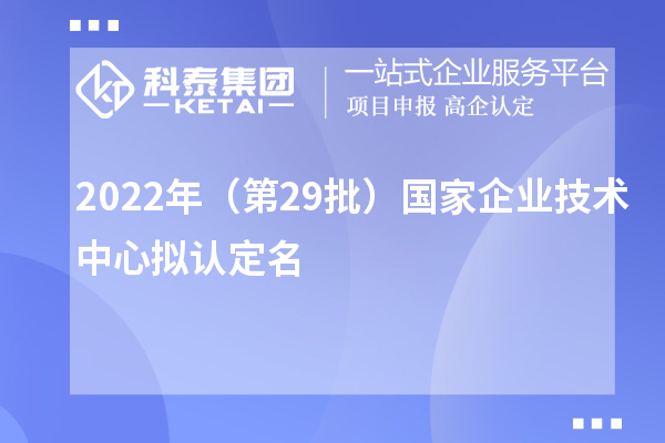 2022年（第29批）國家企業(yè)技術(shù)中心擬認(rèn)定名