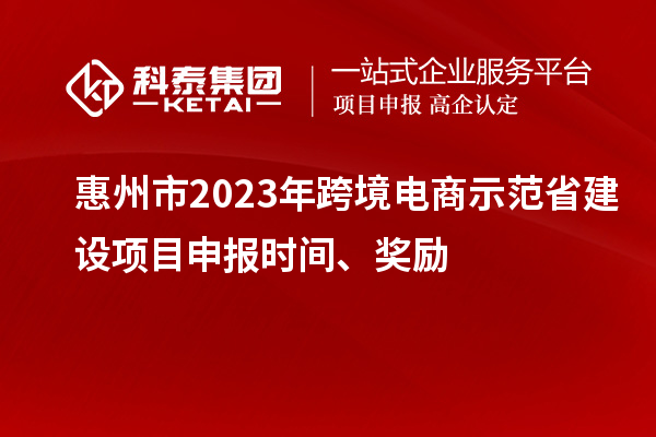 惠州市2023年跨境電商示范省建設(shè)項(xiàng)目申報(bào)時(shí)間、獎(jiǎng)勵(lì)