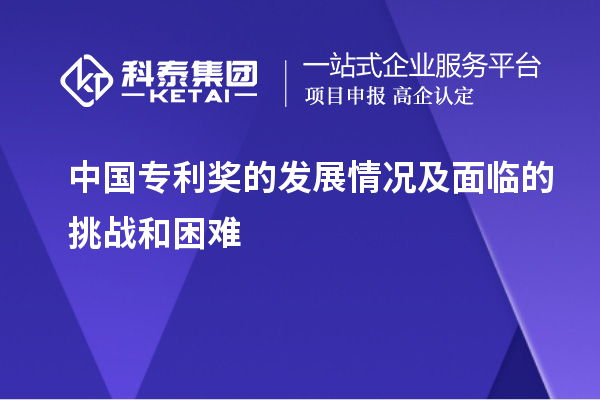 中國專利獎(jiǎng)的發(fā)展情況及面臨的挑戰(zhàn)和困難