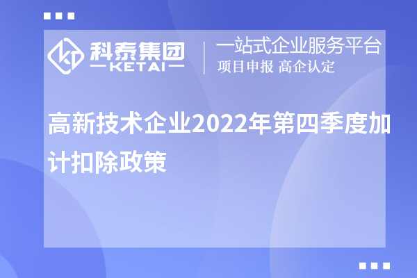 高新技術(shù)企業(yè)2022年第四季度<a href=http://armta.com/fuwu/jiajikouchu.html target=_blank class=infotextkey>加計扣除</a>政策