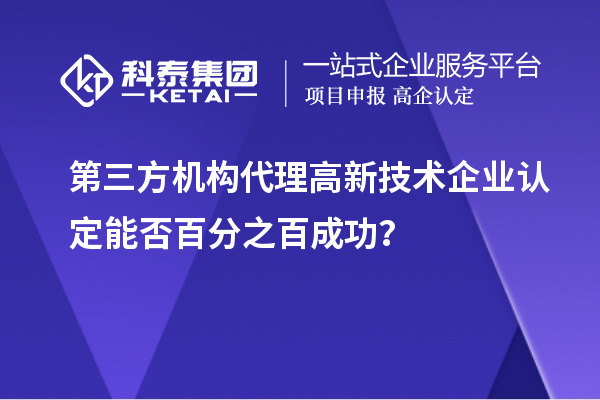 第三方機(jī)構(gòu)代理高新技術(shù)企業(yè)認(rèn)定能否百分之百成功？