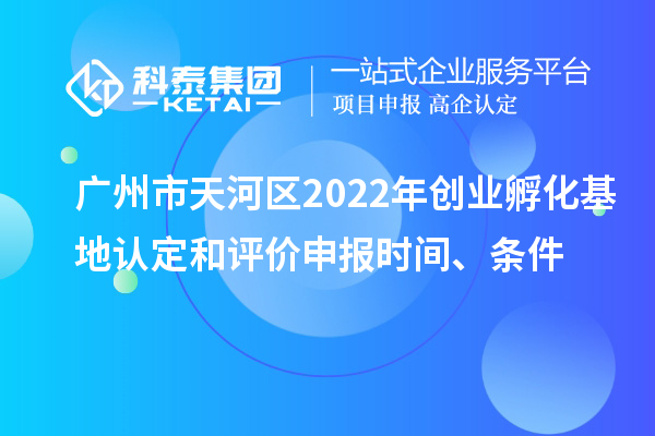 廣州市天河區(qū)2022年創(chuàng)業(yè)孵化基地認定和評價申報時間、條件