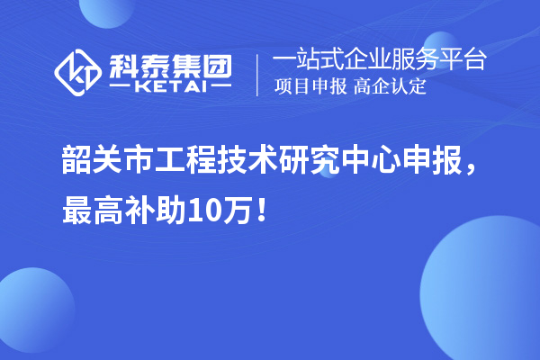 韶關(guān)市工程技術(shù)研究中心申報(bào)，最高補(bǔ)助10萬！