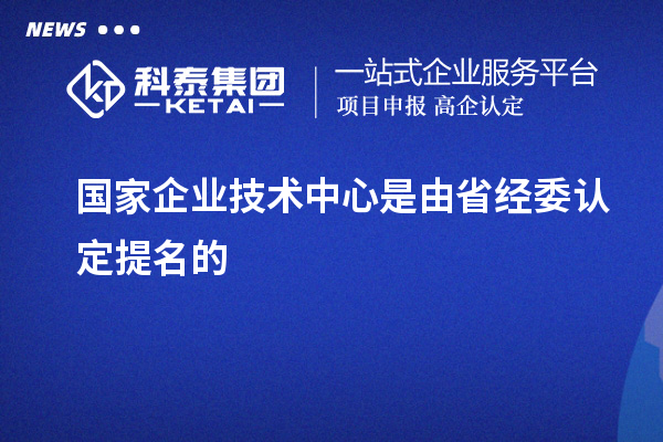 國(guó)家企業(yè)技術(shù)中心是由省經(jīng)委認(rèn)定提名的