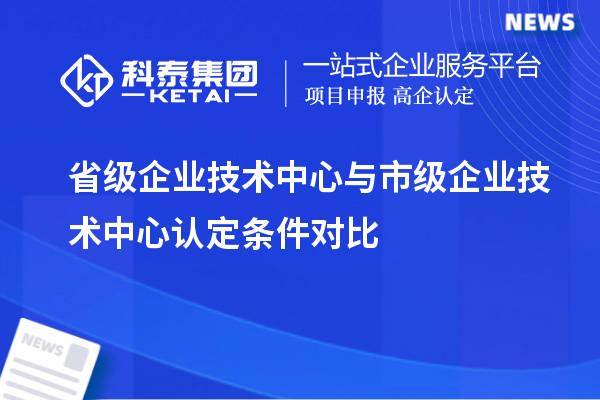 省級(jí)企業(yè)技術(shù)中心與市級(jí)企業(yè)技術(shù)中心認(rèn)定條件對(duì)比