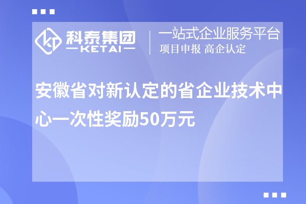 安徽省對(duì)新認(rèn)定的省企業(yè)技術(shù)中心一次性獎(jiǎng)勵(lì)50萬(wàn)元