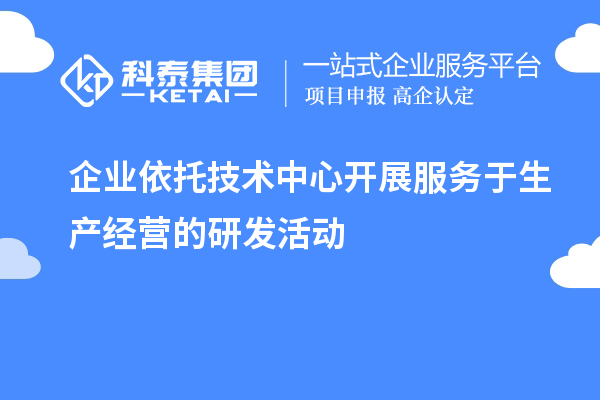 企業(yè)依托技術(shù)中心開展服務(wù)于生產(chǎn)經(jīng)營的研發(fā)活動