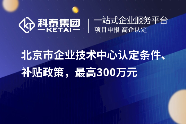 北京市企業(yè)技術(shù)中心認(rèn)定條件、補(bǔ)貼政策，最高300萬元