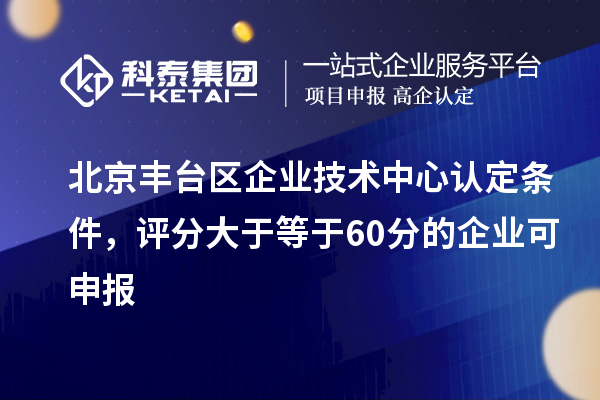 北京豐臺區(qū)企業(yè)技術中心認定條件，評分大于等于60分的可申報