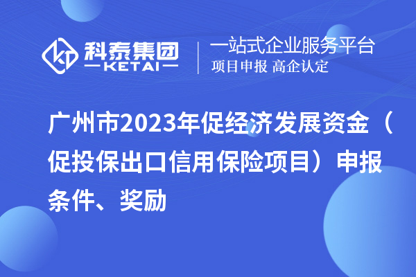 廣州市2023年促經(jīng)濟(jì)發(fā)展資金（促投保出口信用保險(xiǎn)項(xiàng)目）申報(bào)條件、獎(jiǎng)勵(lì)