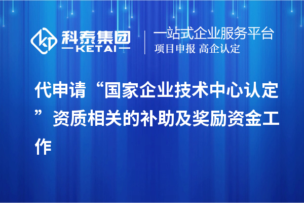 代申請(qǐng)“國(guó)家企業(yè)技術(shù)中心認(rèn)定”資質(zhì)相關(guān)的補(bǔ)助及獎(jiǎng)勵(lì)資金工作