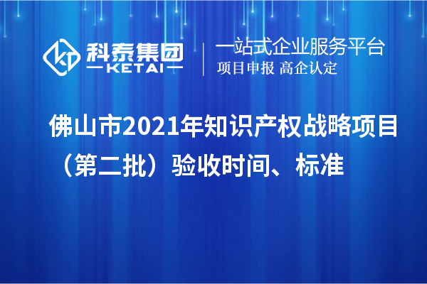 佛山市2021年知識產(chǎn)權(quán)戰(zhàn)略項目（第二批）驗收時間、標(biāo)準(zhǔn)