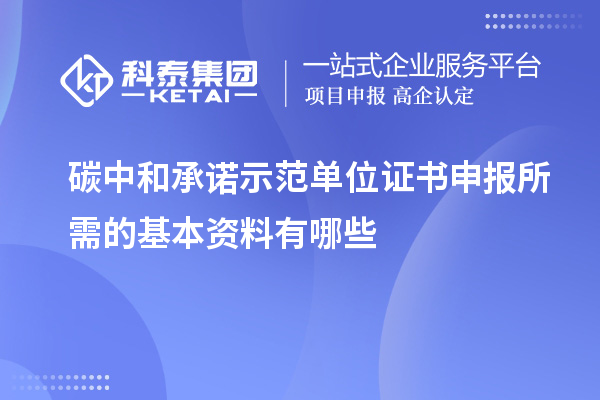 碳中和承諾示范單位證書申報所需的基本資料有哪些