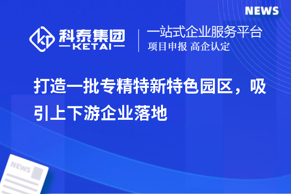 打造一批專精特新特色園區(qū)，吸引上下游企業(yè)落地