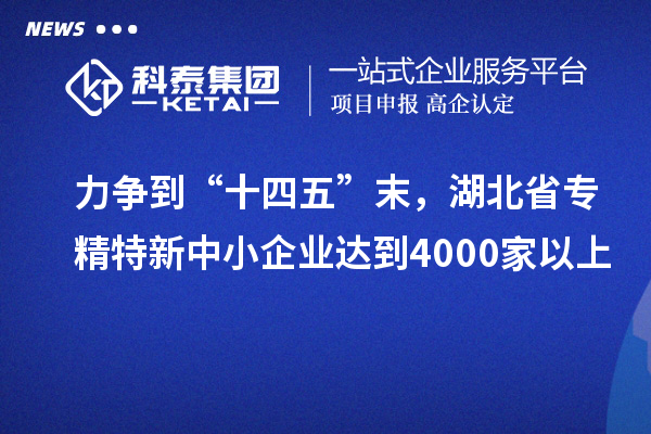 力爭到“十四五”末，湖北省專精特新中小企業(yè)達到4000家以上