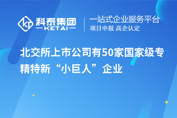 北交所上市公司有50家國家級專精特新“小巨人”企業(yè)