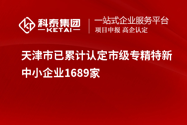 天津市已累計(jì)認(rèn)定市級(jí)專(zhuān)精特新中小企業(yè)1689家