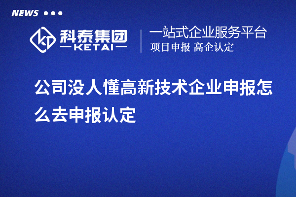 公司沒人懂高新技術(shù)企業(yè)申報怎么去申報認定