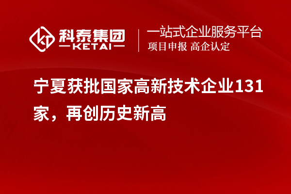 寧夏獲批國家高新技術企業(yè)131家，再創(chuàng)歷史新高