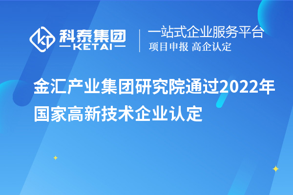 金匯產(chǎn)業(yè)集團(tuán)研究院通過(guò)2022年國(guó)家高新技術(shù)企業(yè)認(rèn)定