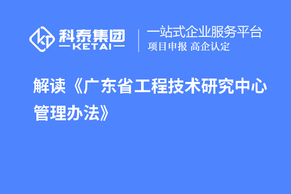 解讀《廣東省工程技術(shù)研究中心管理辦法》