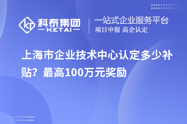 上海市企業(yè)技術(shù)中心認(rèn)定多少補貼？最高100萬元獎勵