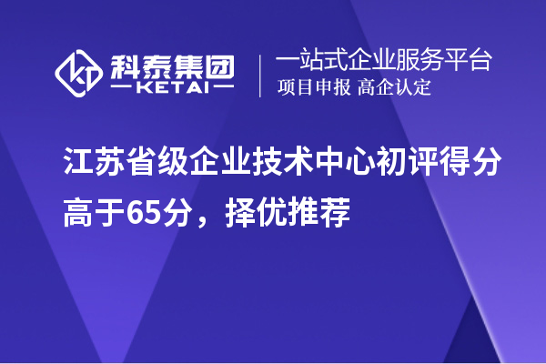 江蘇省級(jí)企業(yè)技術(shù)中心初評(píng)得分高于65分，擇優(yōu)推薦