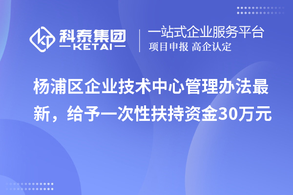 楊浦區(qū)企業(yè)技術(shù)中心管理辦法最新，給予一次性扶持資金30萬(wàn)元