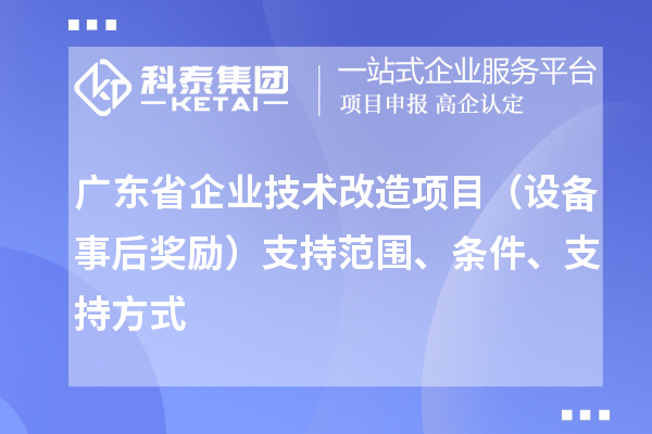 廣東省企業(yè)技術(shù)改造項(xiàng)目（設(shè)備事后獎(jiǎng)勵(lì)）支持范圍、條件、支持方式