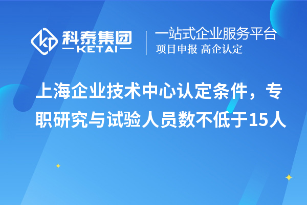 上海企業(yè)技術中心認定條件，專職研究與試驗人員數(shù)不低于15人