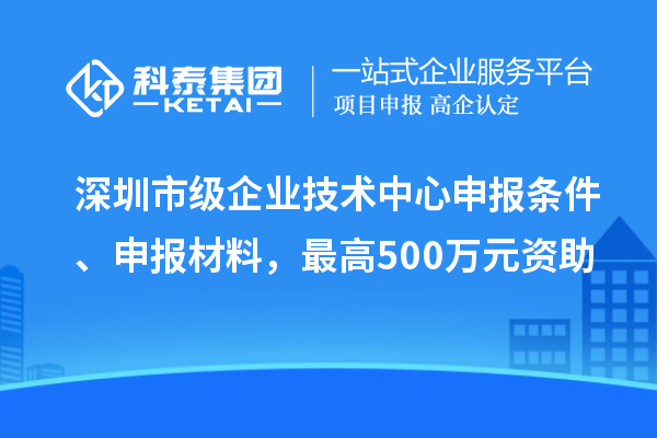 深圳市級(jí)企業(yè)技術(shù)中心申報(bào)條件、申報(bào)材料，最高500萬(wàn)元資助