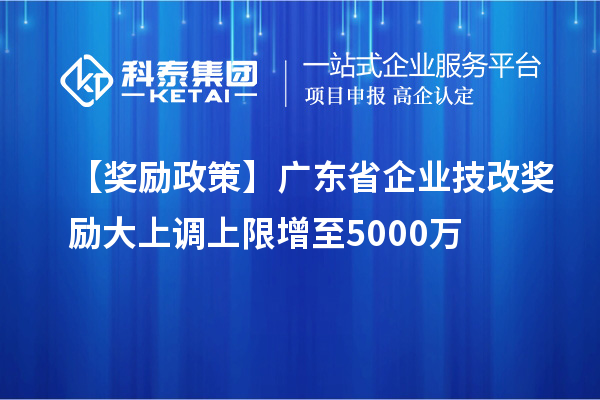 【獎(jiǎng)勵(lì)政策】廣東省企業(yè)<a href=http://armta.com/fuwu/jishugaizao.html target=_blank class=infotextkey>技改</a>獎(jiǎng)勵(lì)大上調(diào)上限增至5000萬(wàn)