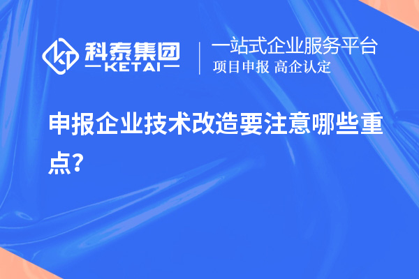 申報(bào)企業(yè)技術(shù)改造要注意哪些重點(diǎn)？