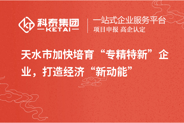 天水市加快培育“專精特新”企業(yè)，打造經(jīng)濟“新動能”