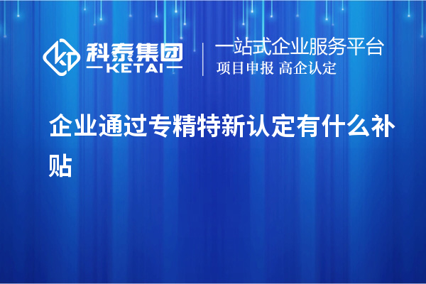 企業(yè)通過專精特新認定有什么補貼