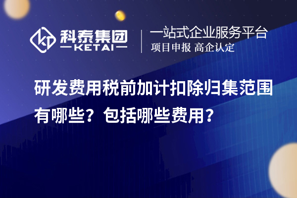 研發(fā)費用稅前加計扣除歸集范圍有哪些？包括哪些費用？