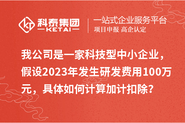 我公司是一家科技型中小企業(yè)，假設2023年發(fā)生研發(fā)費用100萬元，具體如何計算加計扣除？