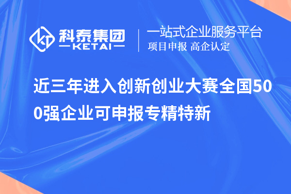 近三年進(jìn)入創(chuàng)新創(chuàng)業(yè)大賽全國500強(qiáng)企業(yè)可申報專精特新