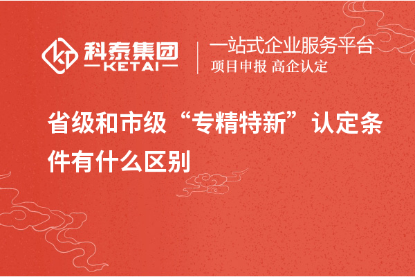 省級和市級“專精特新”認(rèn)定條件有什么區(qū)別