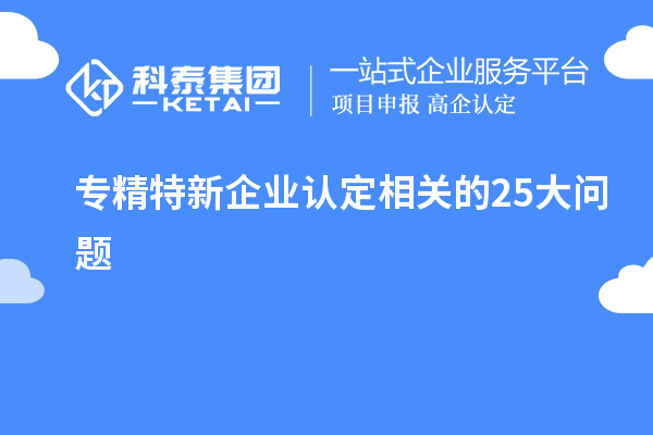 專(zhuān)精特新企業(yè)認(rèn)定相關(guān)的25大問(wèn)題