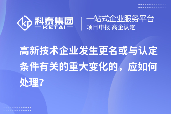 高新技術(shù)企業(yè)發(fā)生更名或與認定條件有關(guān)的重大變化的，應(yīng)如何處理？