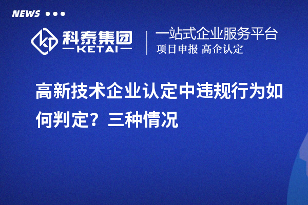 高新技術(shù)企業(yè)認(rèn)定中違規(guī)行為如何判定？三種情況