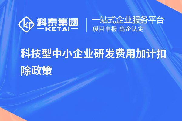 科技型中小企業(yè)研發(fā)費用加計扣除政策，優(yōu)惠內容、享受條件