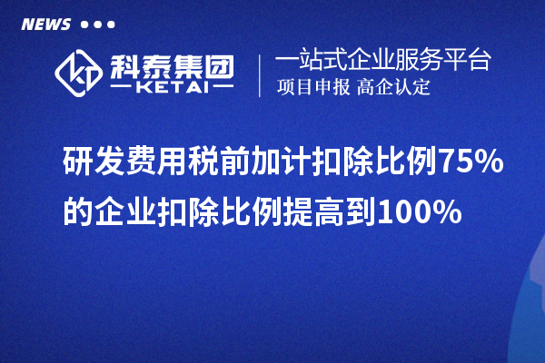 研發(fā)費用稅前加計扣除比例75%的企業(yè)扣除比例提高到100%